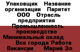 Упаковщик › Название организации ­ Паритет, ООО › Отрасль предприятия ­ Промышленность, производство › Минимальный оклад ­ 34 000 - Все города Работа » Вакансии   . Марий Эл респ.,Йошкар-Ола г.